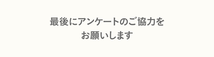最後にアンケートのご協力を
お願いします
