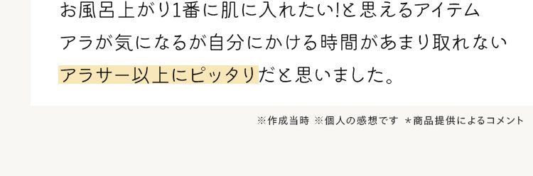 会社員・一児のママ
化粧水のテクスチャがとても良く、
30ft
お風呂上がり1番に肌に入れたい!と思えるアイテム
アラが気になるが自分にかける時間があまり取れない
アラサー以上にピッタリだと思いました。
※作成当時 ※個人の感想です *商品提供によるコメント