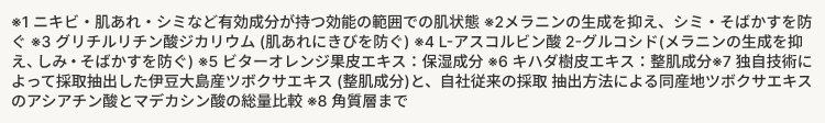 ※1 ニキビ・肌あれ・シミなど有効成分が持つ効能の範囲での肌状態 2メラニンの生成を抑え、シミ・そばかすを防
ぐ 3グリチルリチン酸ジカリウム (肌あれにきびを防ぐ) ※4L-アスコルビン酸 2-グルコシド(メラニンの生成を抑
え、しみ・そばかすを防ぐ) 5ビターオレンジ果皮エキス: 保湿成分 6 キハダ樹皮エキス: 整肌成分 7 独自技術に
よって採取抽出した伊豆大島産ツボクサエキス (整肌成分)と、 自社従来の採取 抽出方法による同産地ツボクサエキス
のアシアチン酸とマデカシン酸の総量比較 8角質層まで