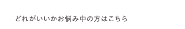 どれがいいかお悩み中の方はこちら