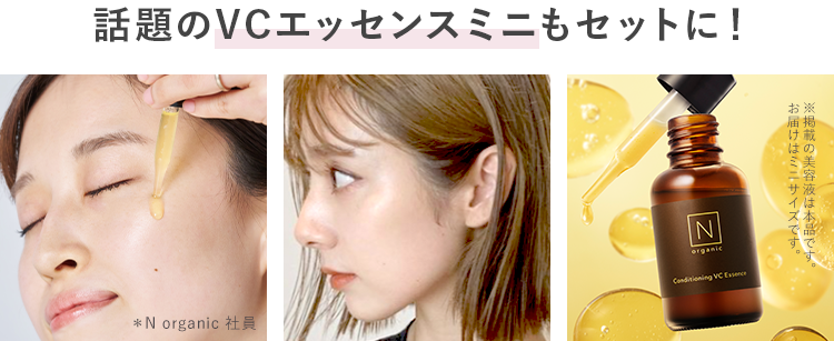 お一人様1点限り Web限定 贅沢6点セット|
*本定期便初回特別セットを1点購入できること
N organic
時短ケアで
つるんとなめらか肌へ
N
organic
Balancing Essence Milk
PR: N organic
Z
organic
忙しい人
必見!
Balancing Lotion
N
organic
IN
alancing Essence
話題のVCエッセンスミニもセットに!
N
organic
* N organic 社員
Conditioning VCE
※掲載の美容液は本品です
お
お届けはミニサイズです。