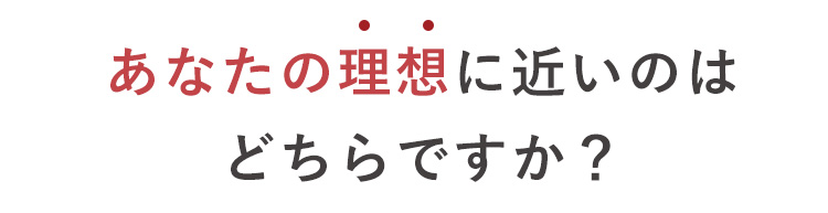 あなたの理想に近いのはどちらですか？