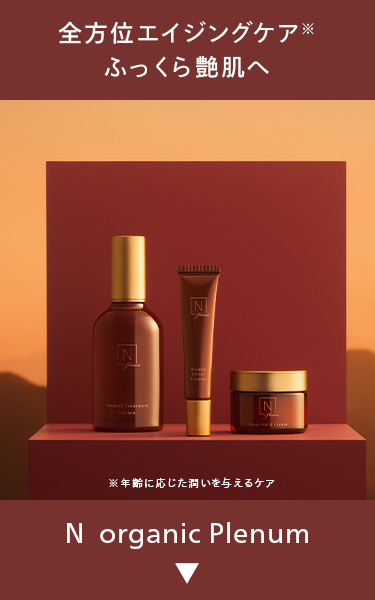 全方位エイジングケア
ふっくら艶肌へ
N
N
Imouth Treatwe
N
※年齢に応じた潤いを与えるケア
N organic Plenum