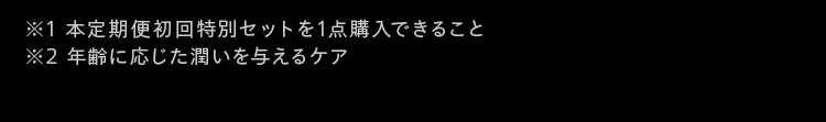 ※1本定期便初回特別セットを1点購入できること
※2 年齢に応じた潤いを与えるケア