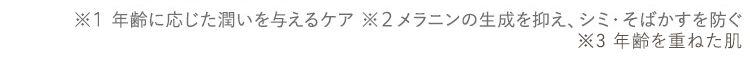 ※1 年齢に応じた潤いを与えるケア
※2  メラニンの生成を抑え、シミ・そばかすを防ぐ
※3  年齢を重ねた肌
