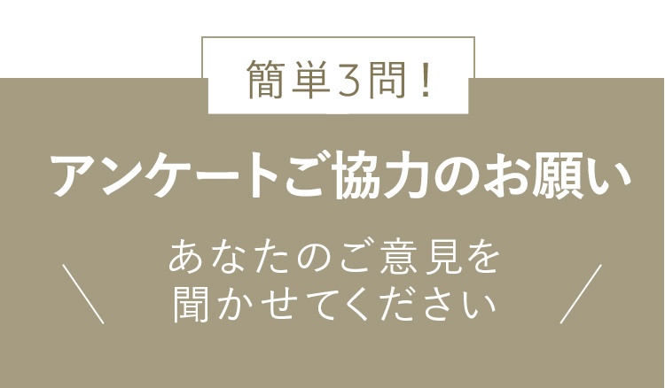 簡単3問!
アンケートご協力のお願い
あなたのご意見を
聞かせてください