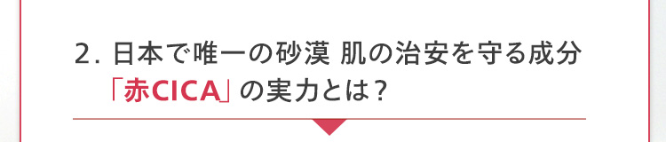 2. 日本で唯一の砂漠 肌の治安を守る成分
「赤CICA」の実力とは?