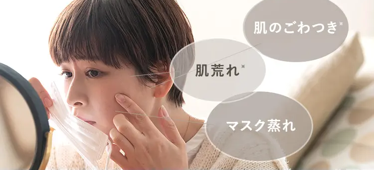 少しずつ暖かくなり、 おでかけも増える季節。
人に会う機会が多くなるからこそ
キレイな肌を目指したい。
そう思う方も多いのではないでしょうか。
※乾燥による
肌のごわつき *
肌荒れ *
マスク蒸れ