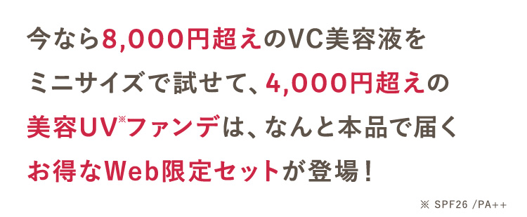 今なら8,000円超えのVC美容液を
ミニサイズで試せて、 4,000円超えの
美容UVファンデは、なんと本品で届く
お得なWeb限定セットが登場!
※ SPF26 /PA++