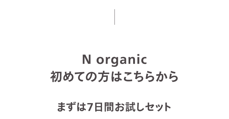 N organic
初めての方はこちらから
まずは7日間お試しセット