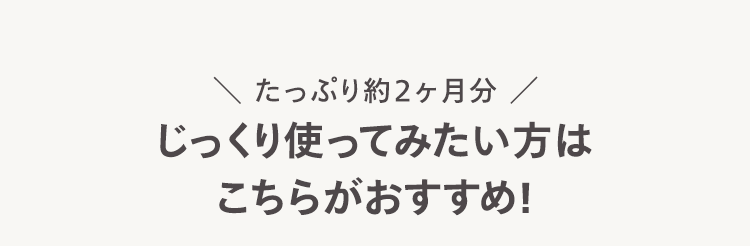 \ たっぷり約2ヶ月分/
じっくり使ってみたい方は
こちらがおすすめ!