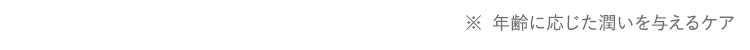 ※ 年齢に応じた潤いを与えるケア
