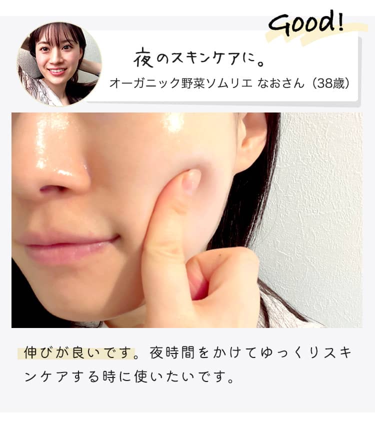 Good! 夜のスキンケアに。オーガニック野菜ソムリエ なおさん（38歳） 伸びが良いです。夜時間をかけてゆっくりスキンケアする時に使いたいです。