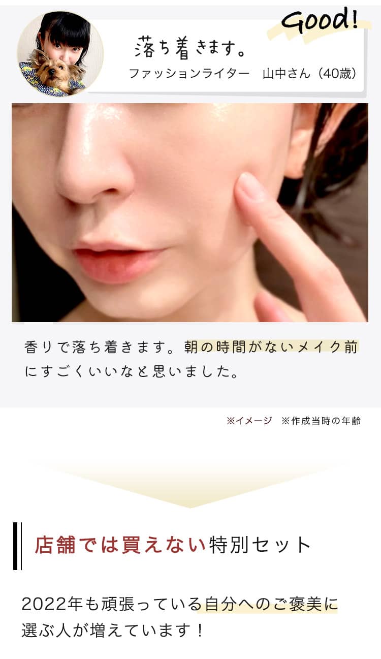 Good! 落ち着きます。ファッションライター 山中さん（40歳） ⾹りで落ち着きます。朝の時間がないメイク前にすごくいいなと思いました。 店舗では買えない特別セット 2022年も頑張っている自分へのご褒美に 選ぶ人が増えています！