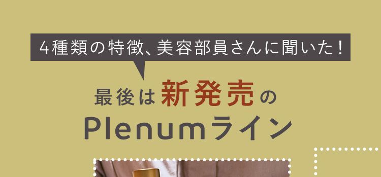 4種類の特徴、美容部員さんに聞いた！
最後は新発売のPlenum ライン