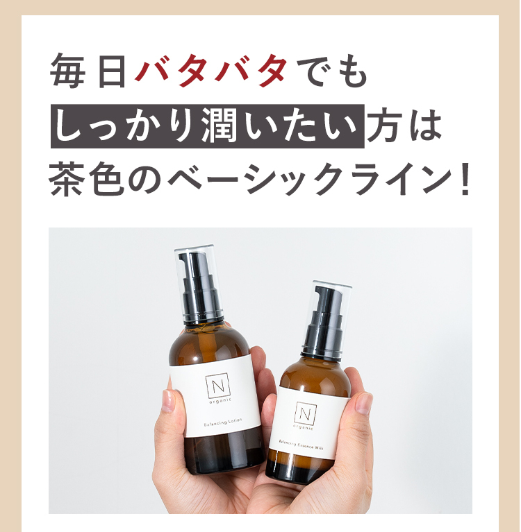 毎日バタバタでも
しっかり潤いたい方は
茶色のベーシックライン！