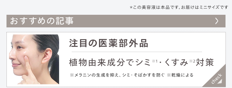 おすすめの記事
注目の医薬部外品
植物由来成分でシミ※1. くすみ ※2対策
※メラニンの生成を抑え、シミ・そばかすを防ぐ 乾燥による
check
