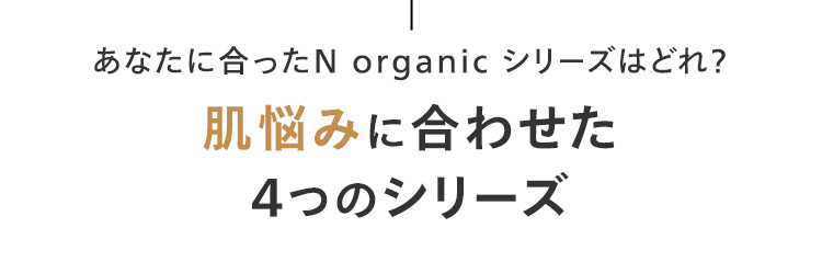 あなたに合ったN organic シリーズはどれ?
肌悩みに合わせた
4つのシリーズ