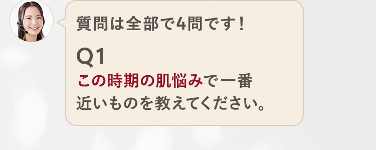 質問は全部で4問です!
Q1
この時期の肌悩みで一番
近いものを教えてください。
