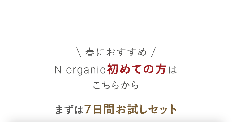 \ 春におすすめ/
N organic 初めての方は
こちらから
まずは7日間お試しセット