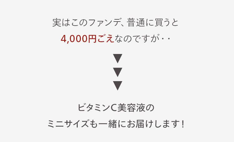 実はこのファンデ、普通に買うと
4,000円ごえなのですが・・
ビタミンC美容液の
ミニサイズも一緒にお届けします!