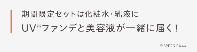 期間限定セットは化粧水・乳液に
UVファンデと美容液が一緒に届く!
※SPF26 PA++