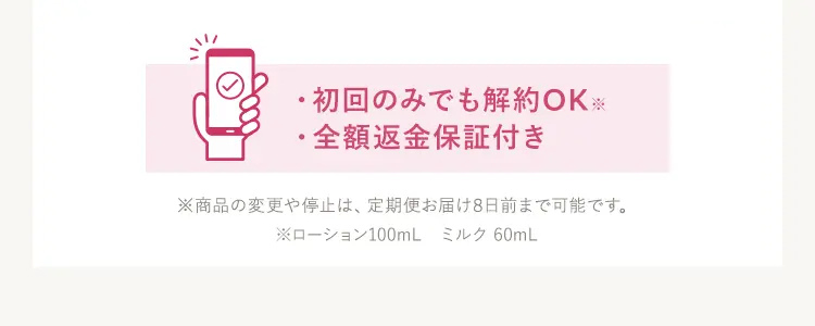 ・初回のみでも解約OK ※
・全額返金保証付き
※商品の変更や停止は、定期便お届け8日前まで可能です。
※ローション100mL ミルク 60mL