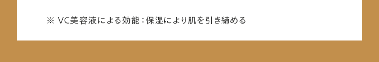 ※ VC美容液による効能 : 保湿により肌を引き締める