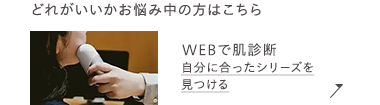 どれがいいかお悩み中の方はこちら
WEBで肌診断
自分に合ったシリーズを
見つける