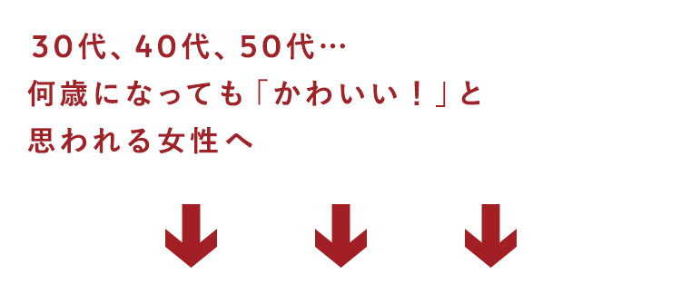 30代、40代、50代…
何歳になっても「かわいい！」と
思われる女性へ