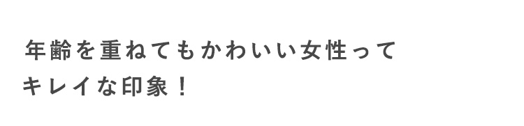 年齢を重ねてもかわいい女性って
キレイな印象！