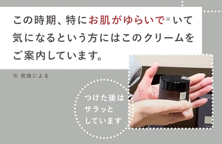 この時期、特にお肌がゆらいで いて
気になるという方にはこのクリームを
ご案内しています。