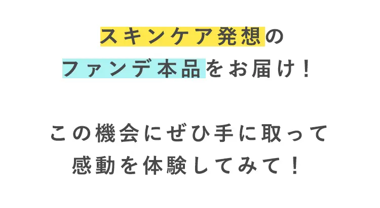 スキンケア発想の
ファンデ本品をお届け！

この機会にぜひ手に取って
感動を体験してみて！