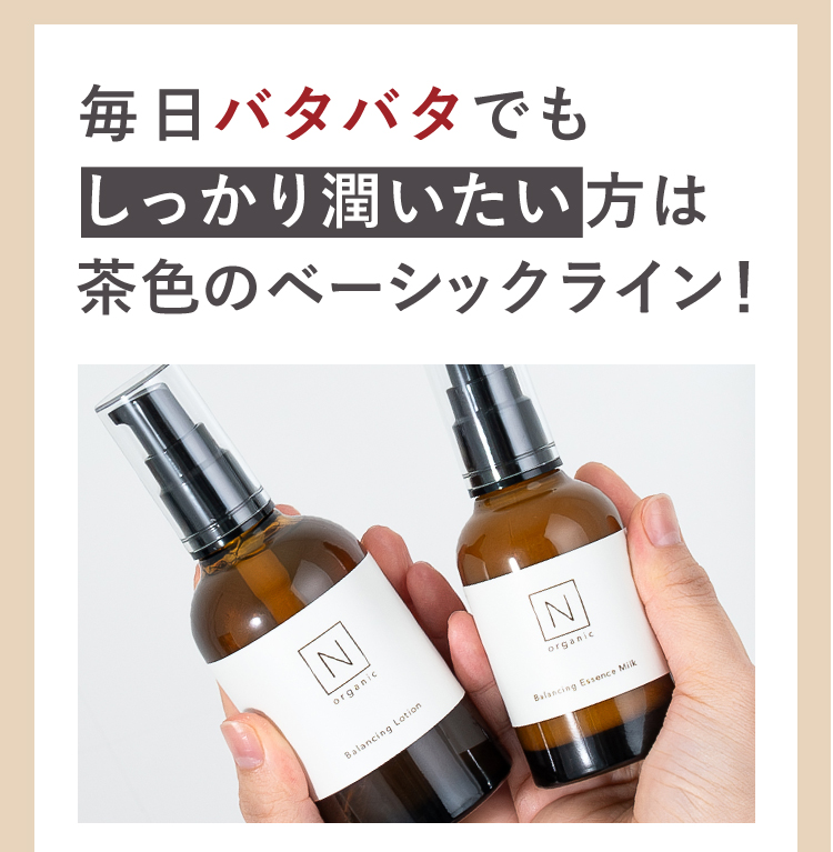 毎日バタバタでも
しっかり潤いたい方は
茶色のベーシックライン！