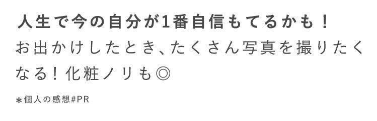 人生で今の自分が1番自信もてるかも！
すっぴんかわいい！翌朝感動※
お出かけしたとき、たくさん写真を撮りたく
なる！化粧ノリも◎