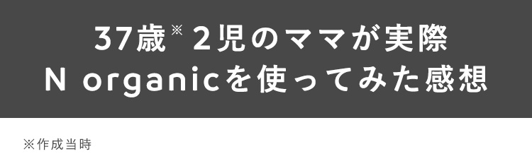 36歳※2児のママが実際
N organicを使ってみた感想