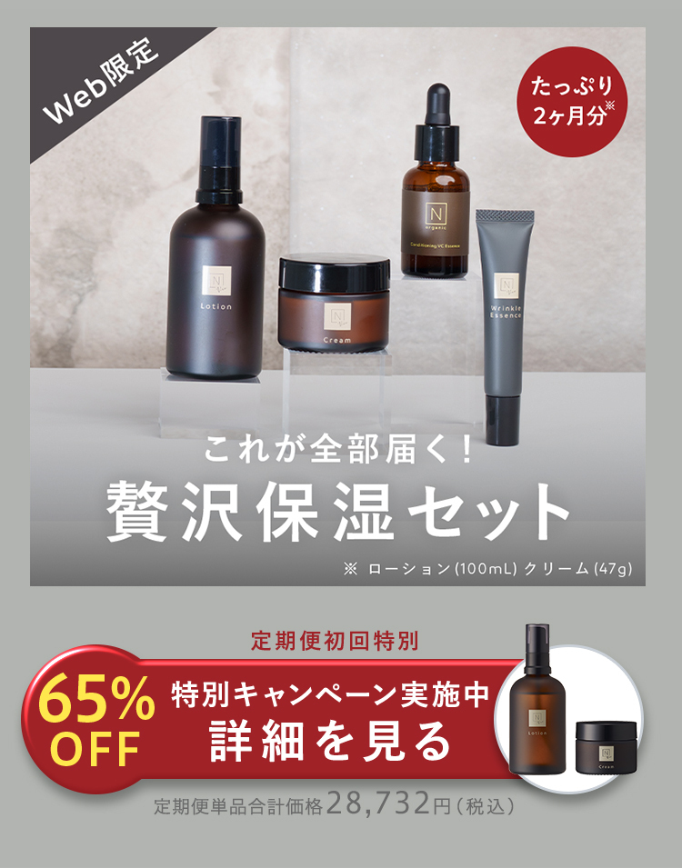 Web限定
--
Lotion
N
Cream
N
Wrinkle
Essence
たっぷり
2ヶ月分
これが全部届く!
贅沢保湿セット
※ ローション (100mL) クリーム (47g)
定期便初回特別
65% 特別キャンペーン実施中
OFF
詳細を見る
定期便単品合計価格28,732円(税込)
Lotion