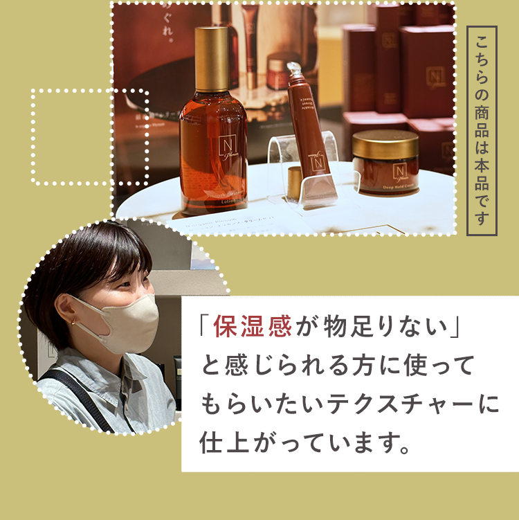 れ
N
NI
E
こちらの商品は本品です
Z
Lotica
Deep Hald C
「保湿感が物足りない」
と感じられる方に使って
もらいたいテクスチャーに
仕上がっています。