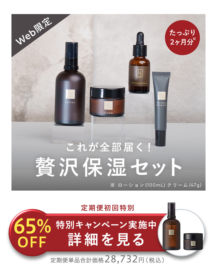 Web限定
N
Lotion
N
Cream
N
N
Wrinkle
Essence
たっぷり
2ヶ月分
これが全部届く!
贅沢保湿セット
※ ローション (100mL) クリーム (47g)
定期便初回特別
65% 特別キャンペーン実施中
OFF
詳細を見る
定期便単品合計価格28,732円(税込)
tien
