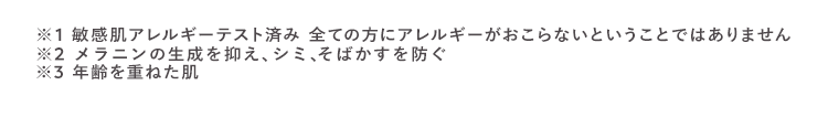 ※1 敏感肌アレルギーテスト済み 全ての方にアレルギーがおこらないということではありません
※2 メラニンの生成を抑え、シミ、そばかすを防ぐ
※3 年齢を重ねた肌