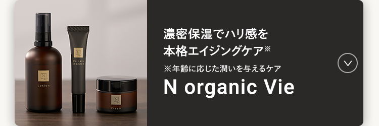 濃密保湿でハリ感を
本格エイジングケア
※年齢に応じた潤いを与えるケア
N organic Vie