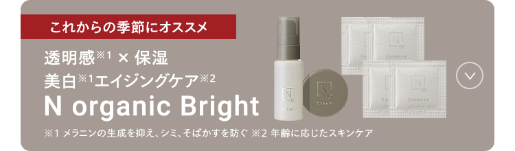 これからの季節にオススメ
透明感 ※1 × 保湿
N organic Bright