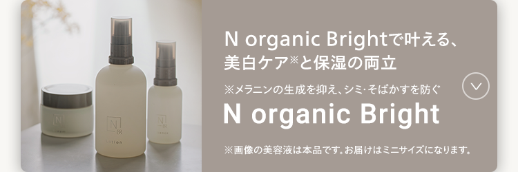 N organic Brightで叶える、
美白ケアと保湿の両立
※メラニンの生成を抑え、シミ・そばかすを防ぐ
N organic Bright
※画像の美容液は本品です。 お届けはミニサイズになります。