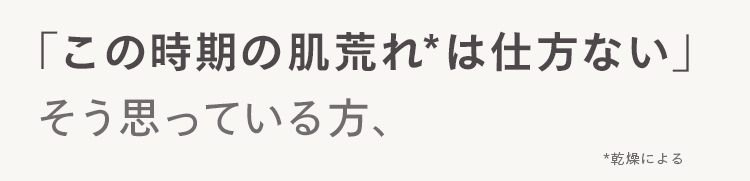 「この時期の肌荒れ* は仕方ない」
そう思っている方、
*乾燥による