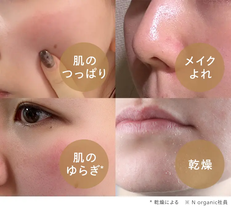 肌の
つっぱり
メイク
よれ
肌の
ゆらぎ*
乾燥
*
乾燥による
※N organic社員