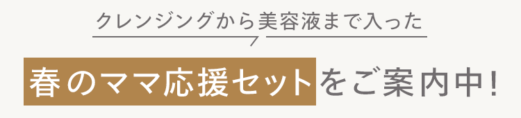 クレンジングから美容液まで入った
春のママ応援セットをご案内中!