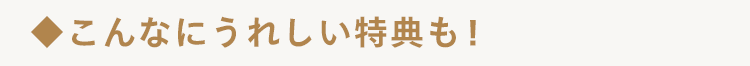 こんなにうれしい特典も!