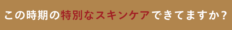 この時期の特別なスキンケアできてますか?