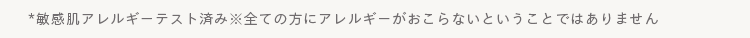 * 敏感肌アレルギーテスト済み※全ての方にアレルギーがおこらないということではありません