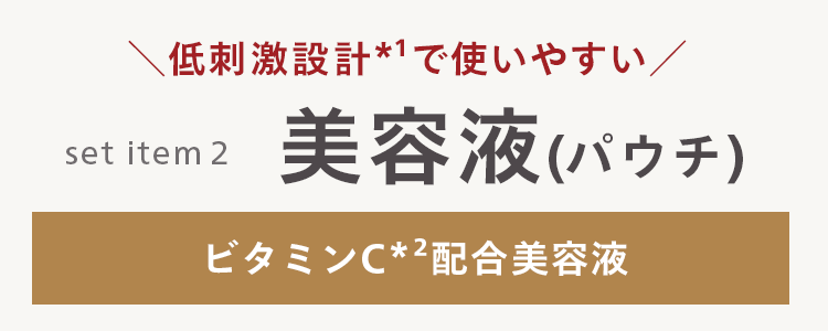 \低刺激設計 *1で使いやすい/
set item 2
美容液 (パウチ)
ビタミンC*2配合美容液